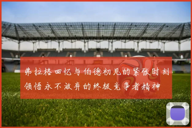 弗拉格回忆与伯德初见的紧张时刻领悟永不放弃的终极竞争者精神
