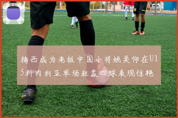 梅西成为老板中国小将姚奕仰在U15科内利亚单场狂轰四球表现惊艳