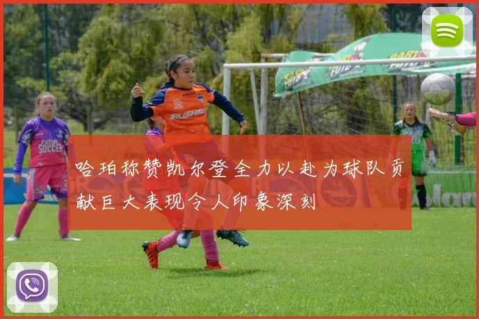 哈珀称赞凯尔登全力以赴为球队贡献巨大表现令人印象深刻