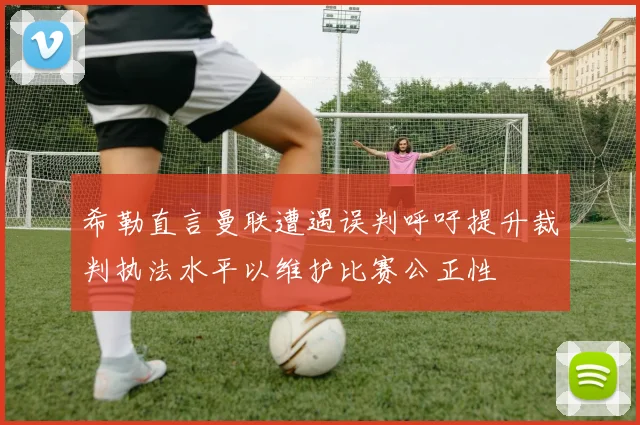 希勒直言曼联遭遇误判呼吁提升裁判执法水平以维护比赛公正性