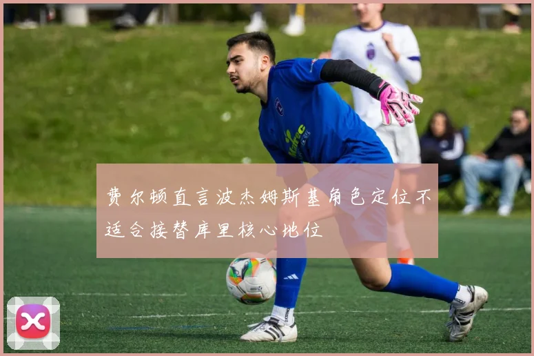 费尔顿直言波杰姆斯基角色定位不适合接替库里核心地位