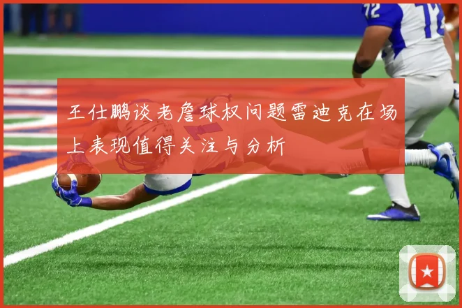王仕鹏谈老詹球权问题雷迪克在场上表现值得关注与分析
