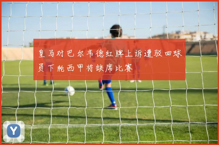 皇马对巴尔韦德红牌上诉遭驳回球员下轮西甲将缺席比赛