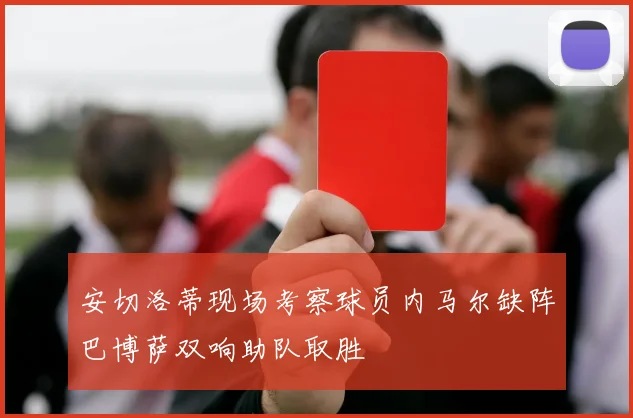 安切洛蒂现场考察球员内马尔缺阵巴博萨双响助队取胜