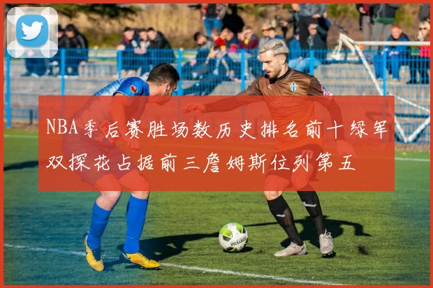 NBA季后赛胜场数历史排名前十绿军双探花占据前三詹姆斯位列第五