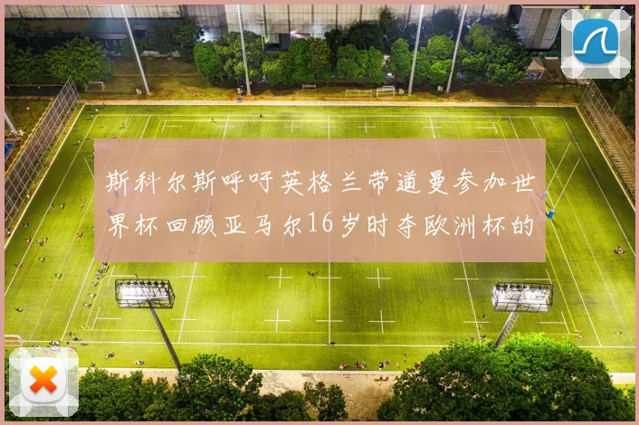 斯科尔斯呼吁英格兰带道曼参加世界杯回顾亚马尔16岁时夺欧洲杯的辉煌