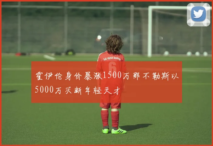霍伊伦身价暴涨1500万那不勒斯以5000万买断年轻天才