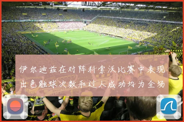 伊尔迪兹在对阵科索沃比赛中表现出色触球次数和过人成功均为全场最高