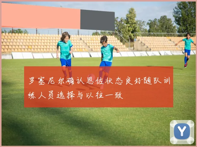 罗塞尼尔确认恩佐状态良好随队训练人员选择与以往一致