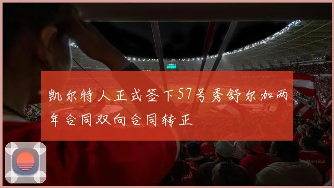 凯尔特人正式签下57号秀舒尔加两年合同双向合同转正