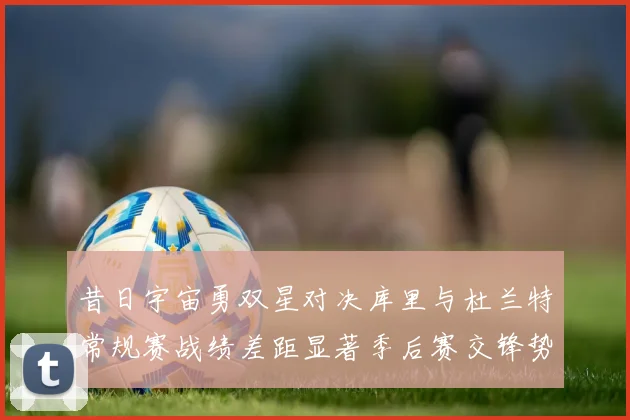 昔日宇宙勇双星对决库里与杜兰特常规赛战绩差距显著季后赛交锋势均力敌