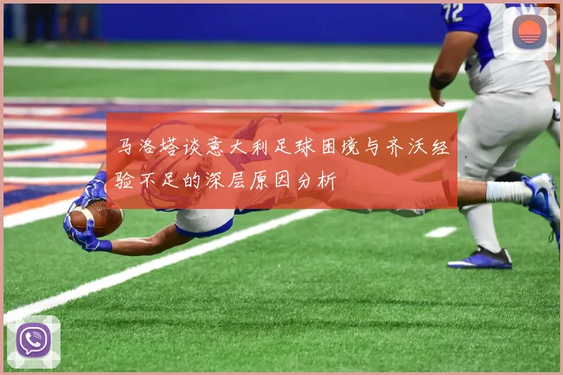 马洛塔谈意大利足球困境与齐沃经验不足的深层原因分析
